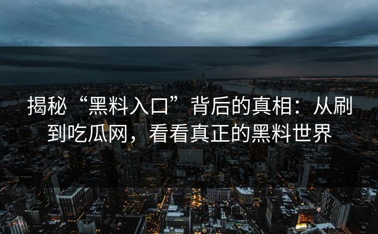 揭秘“黑料入口”背后的真相:从刷到吃瓜网,看看真正的黑料世界 第1张 揭秘“黑料入口”背后的真相:从刷到吃瓜网,看看真正的黑料世界 第1张
