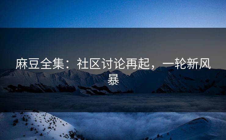 麻豆全集：社区讨论再起，一轮新风暴  第1张