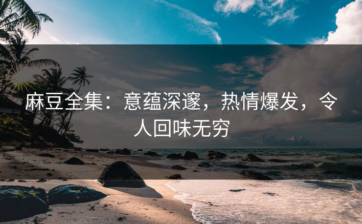 麻豆全集:意蕴深邃,热情爆发,令人回味无穷 第1张 麻豆全集:意蕴深邃,热情爆发,令人回味无穷 第1张