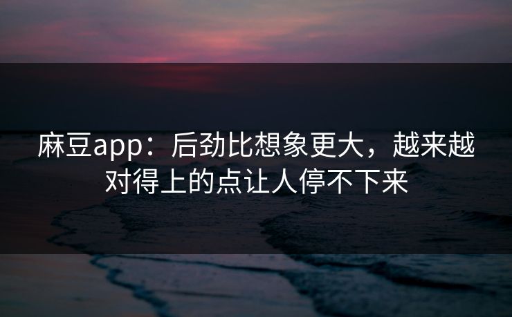 麻豆app：后劲比想象更大，越来越对得上的点让人停不下来  第1张