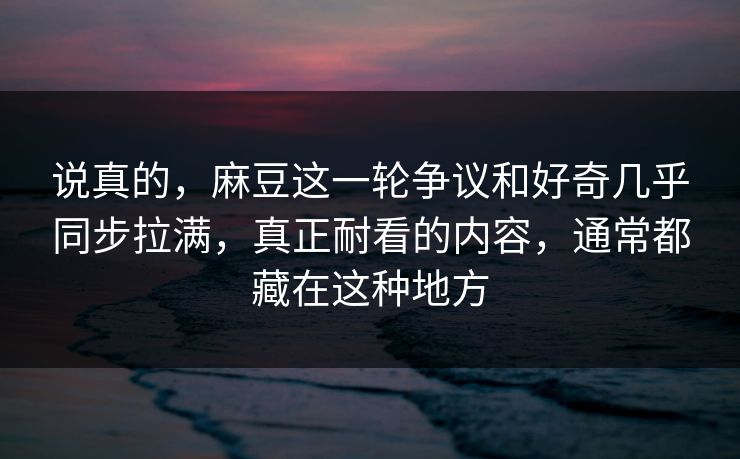 说真的，麻豆这一轮争议和好奇几乎同步拉满，真正耐看的内容，通常都藏在这种地方  第1张