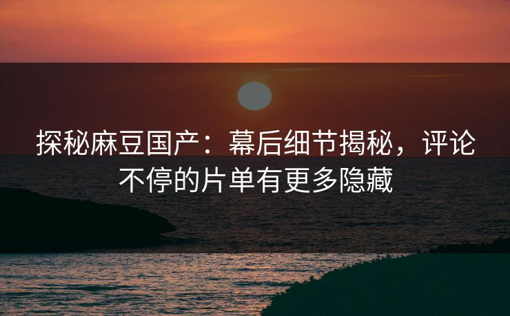 探秘麻豆国产：幕后细节揭秘，评论不停的片单有更多隐藏  第1张