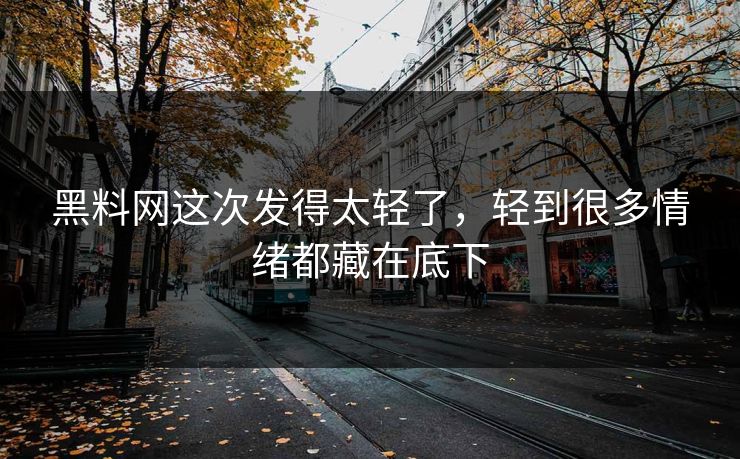 黑料网这次发得太轻了，轻到很多情绪都藏在底下  第1张