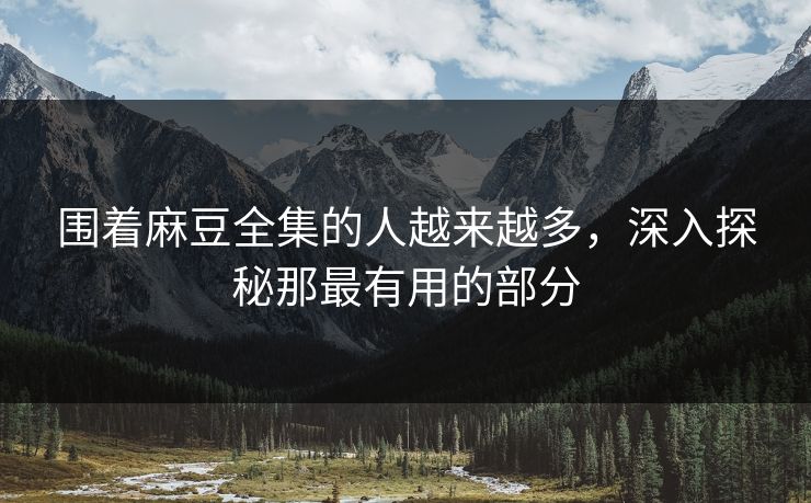 围着麻豆全集的人越来越多，深入探秘那最有用的部分  第1张