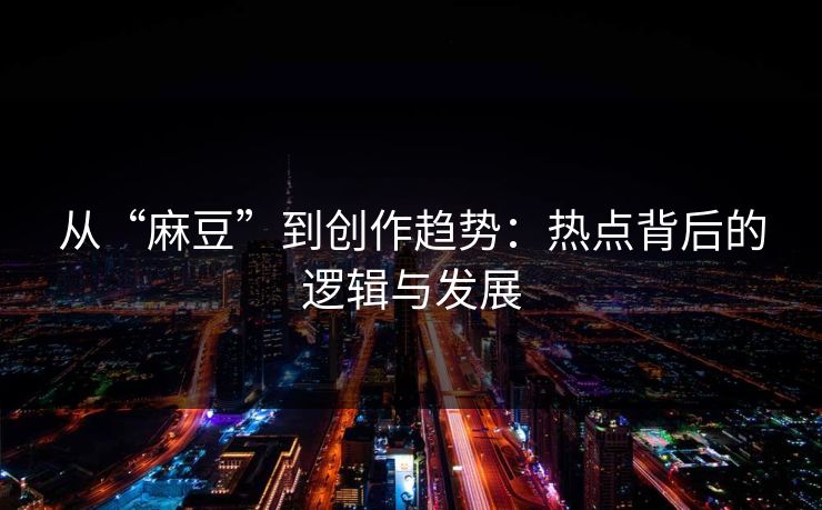 从“麻豆”到创作趋势：热点背后的逻辑与发展  第1张