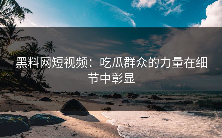 黑料网短视频：吃瓜群众的力量在细节中彰显  第1张