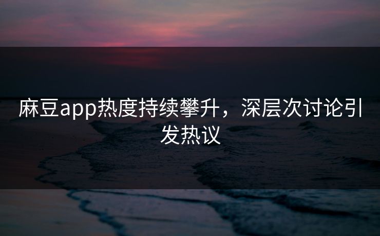 麻豆app热度持续攀升，深层次讨论引发热议  第1张