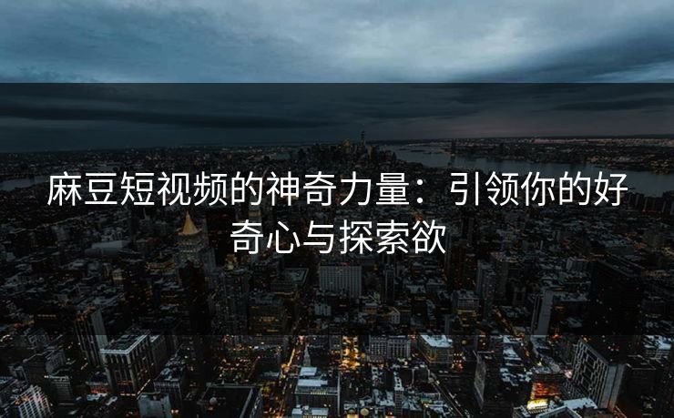 麻豆短视频的神奇力量：引领你的好奇心与探索欲  第1张