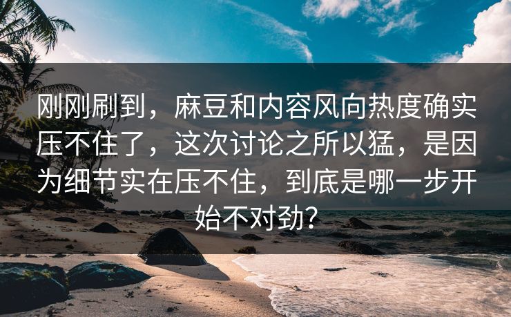 刚刚刷到，麻豆和内容风向热度确实压不住了，这次讨论之所以猛，是因为细节实在压不住，到底是哪一步开始不对劲？  第1张