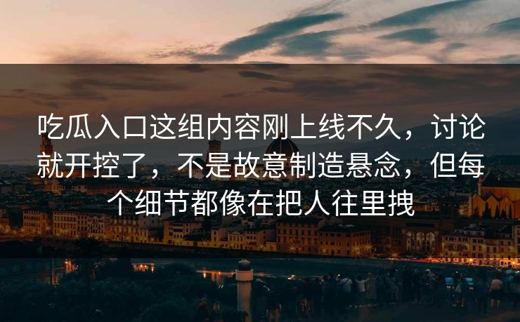 吃瓜入口这组内容刚上线不久，讨论就开控了，不是故意制造悬念，但每个细节都像在把人往里拽  第1张