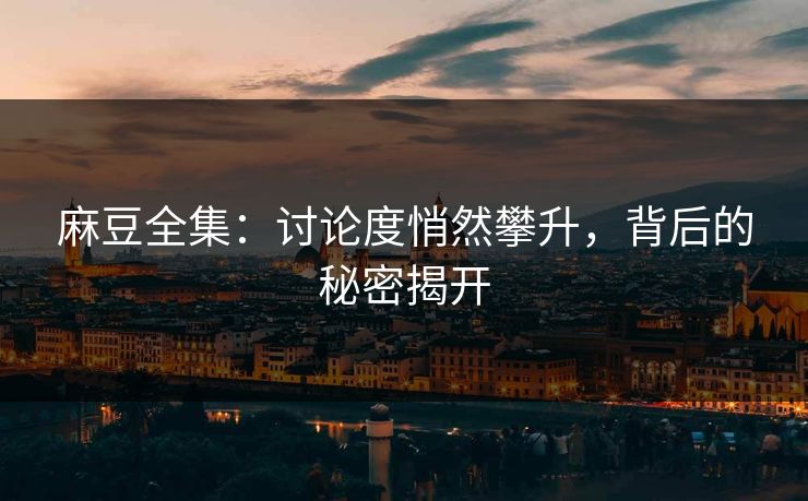 麻豆全集：讨论度悄然攀升，背后的秘密揭开  第1张