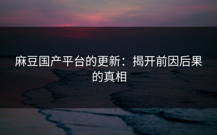 麻豆国产平台的更新：揭开前因后果的真相  第1张