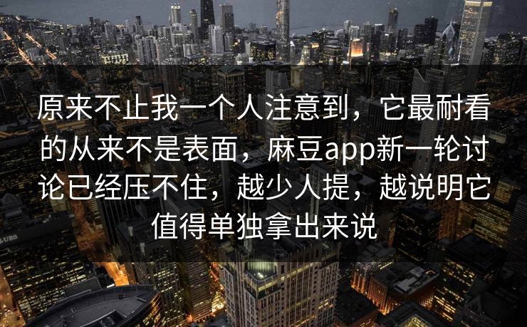 原来不止我一个人注意到，它最耐看的从来不是表面，麻豆app新一轮讨论已经压不住，越少人提，越说明它值得单独拿出来说  第1张