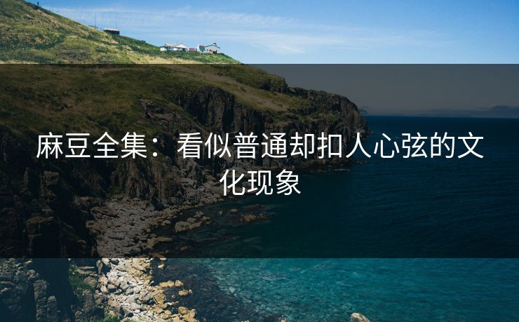 麻豆全集：看似普通却扣人心弦的文化现象  第1张
