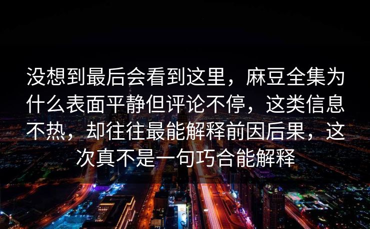 没想到最后会看到这里，麻豆全集为什么表面平静但评论不停，这类信息不热，却往往最能解释前因后果，这次真不是一句巧合能解释  第1张
