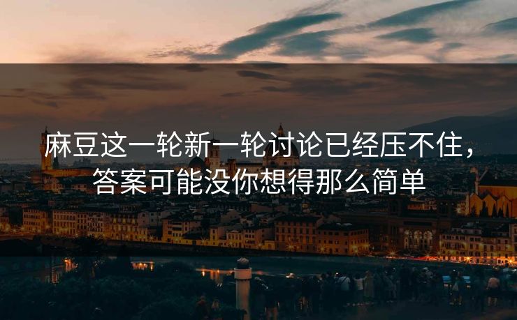 麻豆这一轮新一轮讨论已经压不住，答案可能没你想得那么简单  第1张