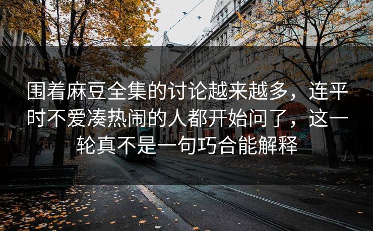 围着麻豆全集的讨论越来越多，连平时不爱凑热闹的人都开始问了，这一轮真不是一句巧合能解释  第1张