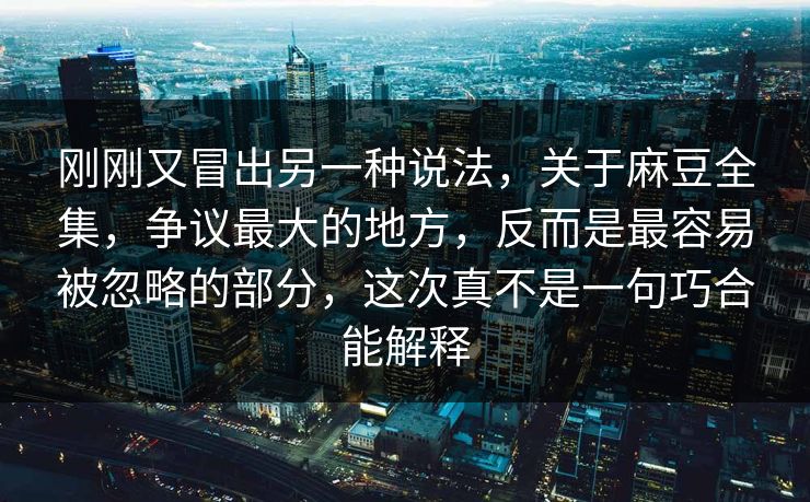 刚刚又冒出另一种说法，关于麻豆全集，争议最大的地方，反而是最容易被忽略的部分，这次真不是一句巧合能解释  第1张