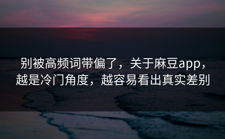 别被高频词带偏了，关于麻豆app，越是冷门角度，越容易看出真实差别  第1张