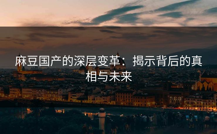 麻豆国产的深层变革：揭示背后的真相与未来  第1张