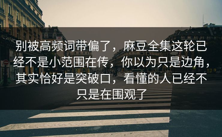 别被高频词带偏了，麻豆全集这轮已经不是小范围在传，你以为只是边角，其实恰好是突破口，看懂的人已经不只是在围观了  第1张