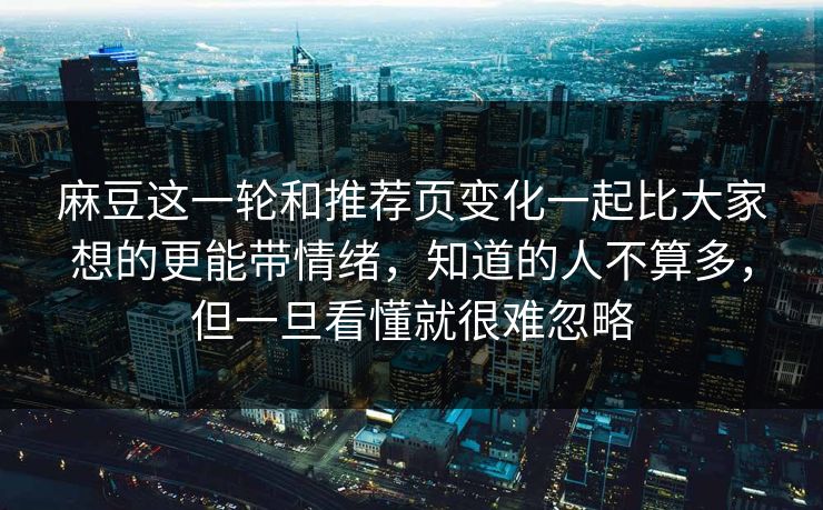 麻豆这一轮和推荐页变化一起比大家想的更能带情绪，知道的人不算多，但一旦看懂就很难忽略  第1张