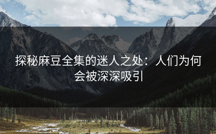 探秘麻豆全集的迷人之处：人们为何会被深深吸引  第1张