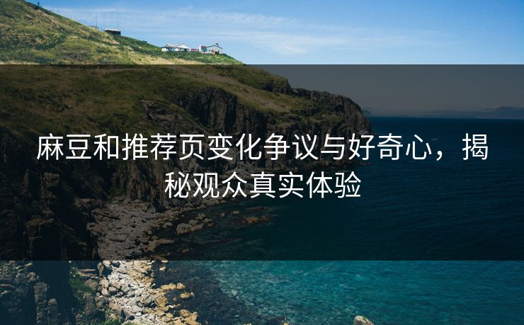 麻豆和推荐页变化争议与好奇心,揭秘观众真实体验 第1张 麻豆和推荐页变化争议与好奇心,揭秘观众真实体验 第1张