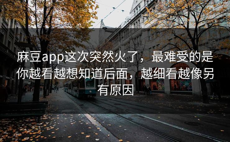 麻豆app这次突然火了，最难受的是你越看越想知道后面，越细看越像另有原因  第1张