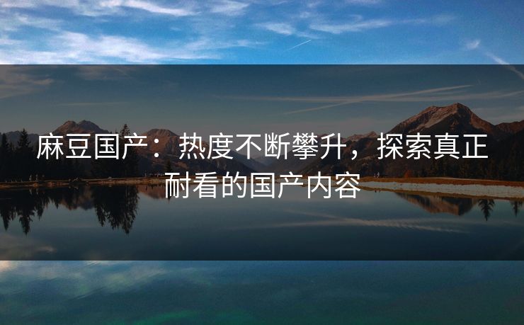 麻豆国产：热度不断攀升，探索真正耐看的国产内容  第1张