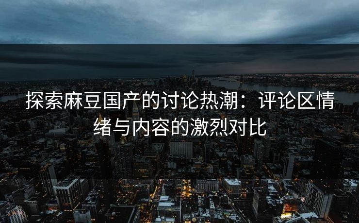 探索麻豆国产的讨论热潮:评论区情绪与内容的激烈对比 第1张 探索麻豆国产的讨论热潮:评论区情绪与内容的激烈对比 第1张