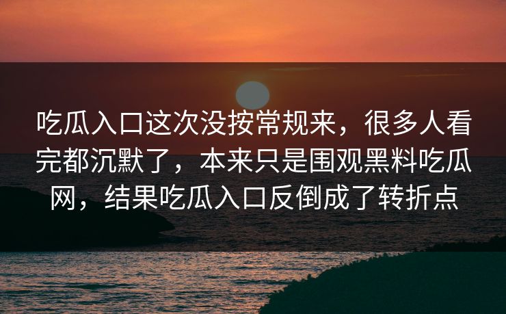 吃瓜入口这次没按常规来，很多人看完都沉默了，本来只是围观黑料吃瓜网，结果吃瓜入口反倒成了转折点  第1张