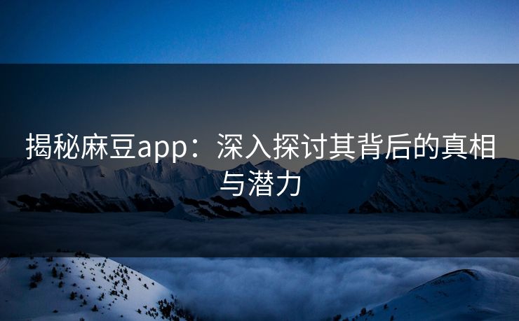 揭秘麻豆app：深入探讨其背后的真相与潜力  第1张