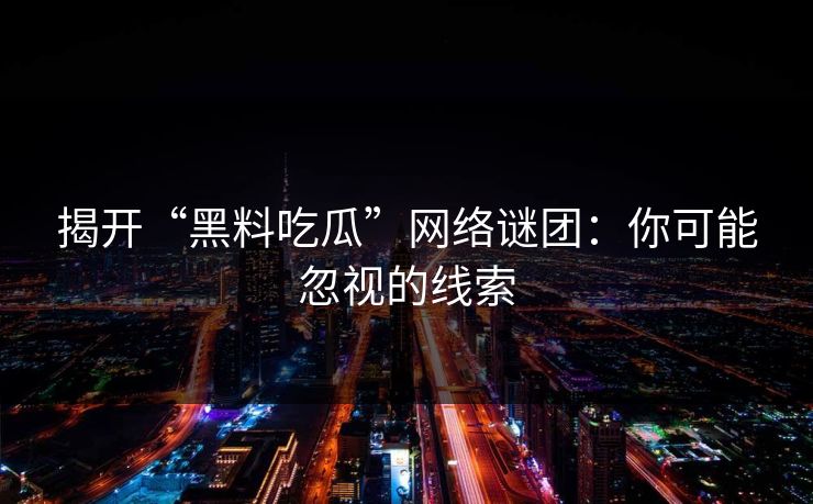 揭开“黑料吃瓜”网络谜团：你可能忽视的线索  第1张