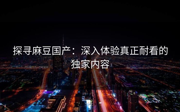 探寻麻豆国产：深入体验真正耐看的独家内容  第1张