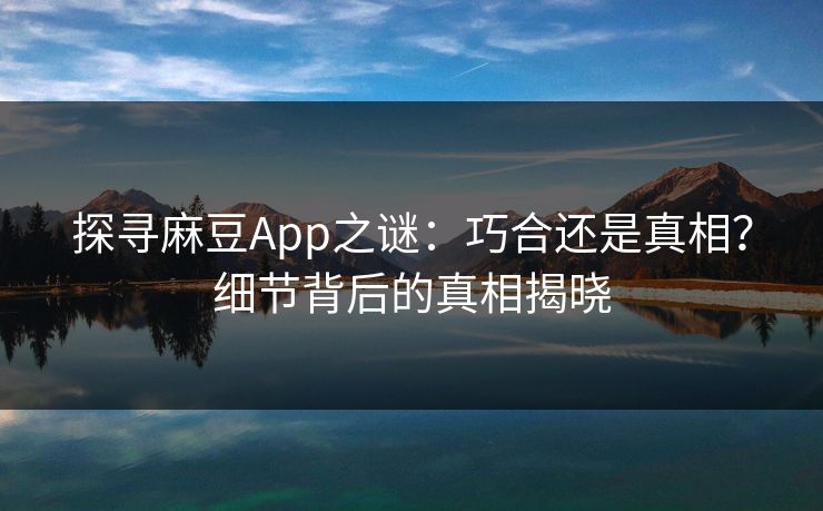 探寻麻豆App之谜：巧合还是真相？细节背后的真相揭晓  第1张