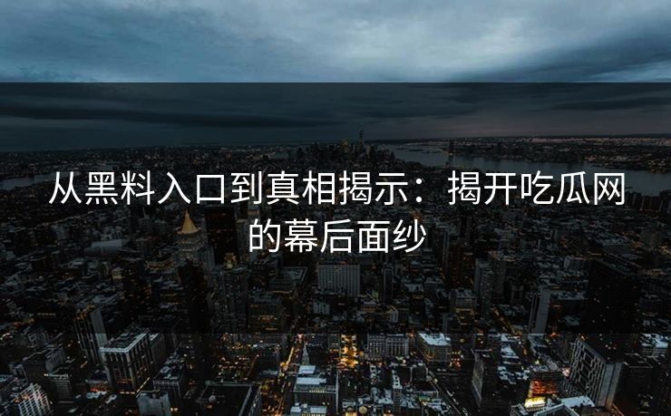 从黑料入口到真相揭示：揭开吃瓜网的幕后面纱  第1张