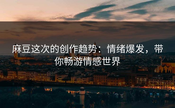 麻豆这次的创作趋势：情绪爆发，带你畅游情感世界  第1张