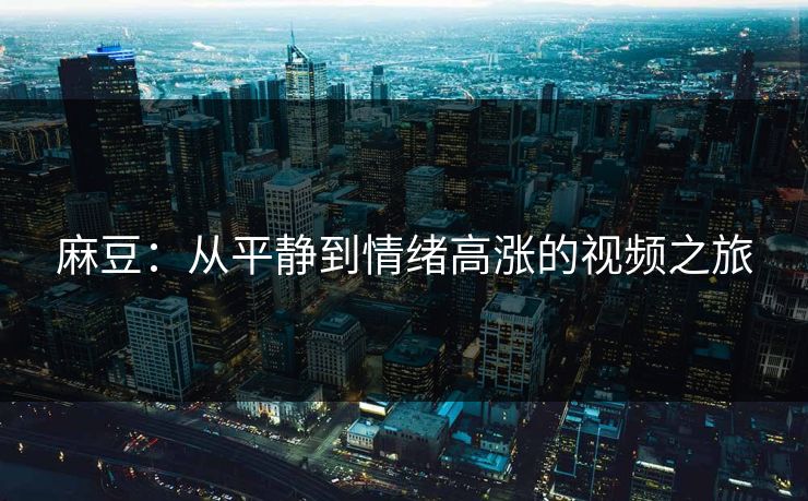 麻豆：从平静到情绪高涨的视频之旅  第1张