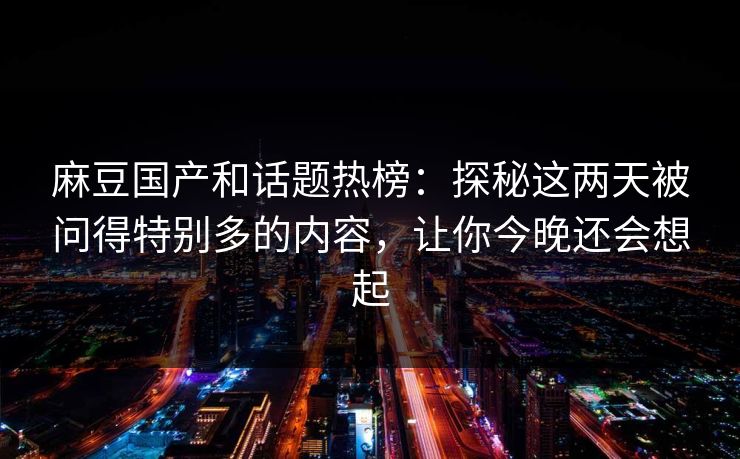 麻豆国产和话题热榜：探秘这两天被问得特别多的内容，让你今晚还会想起  第1张