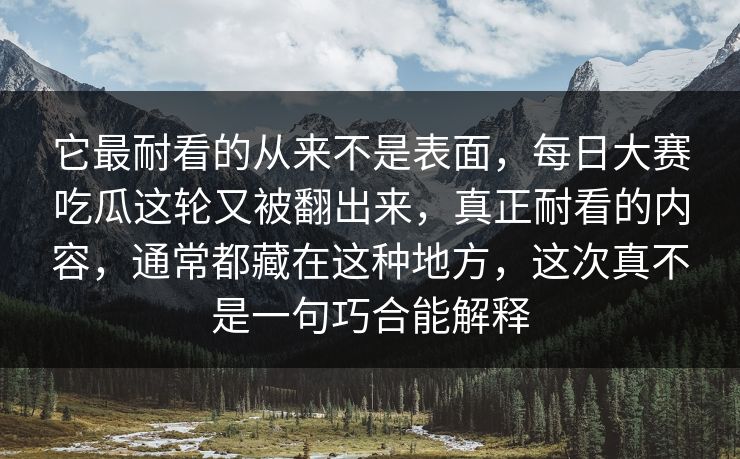 它最耐看的从来不是表面，每日大赛吃瓜这轮又被翻出来，真正耐看的内容，通常都藏在这种地方，这次真不是一句巧合能解释  第1张