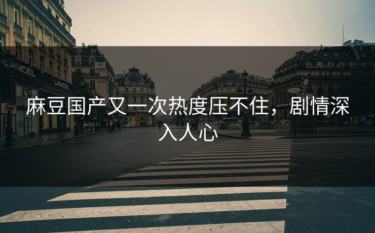 麻豆国产又一次热度压不住，剧情深入人心  第1张