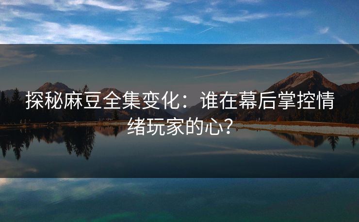 探秘麻豆全集变化：谁在幕后掌控情绪玩家的心？  第1张