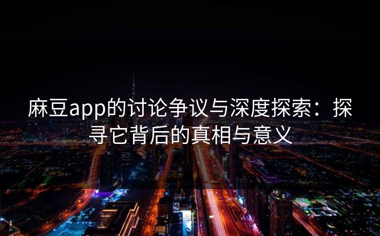 麻豆app的讨论争议与深度探索：探寻它背后的真相与意义  第1张