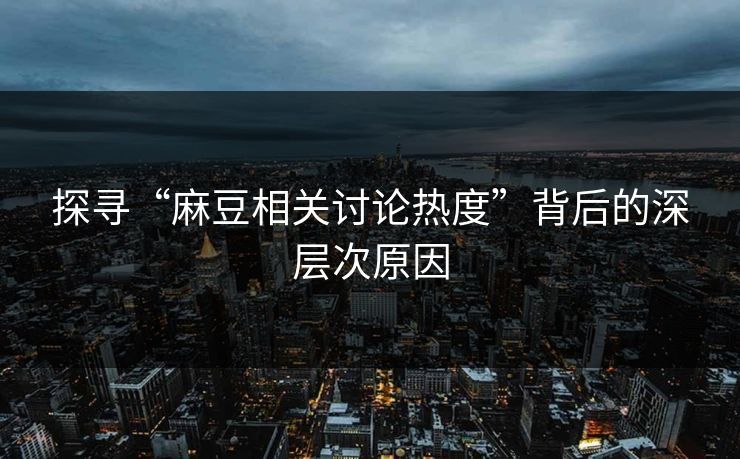 探寻“麻豆相关讨论热度”背后的深层次原因  第1张
