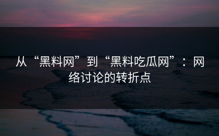 从“黑料网”到“黑料吃瓜网”：网络讨论的转折点  第1张
