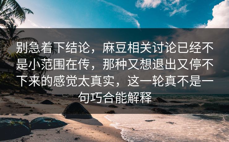 别急着下结论，麻豆相关讨论已经不是小范围在传，那种又想退出又停不下来的感觉太真实，这一轮真不是一句巧合能解释  第1张