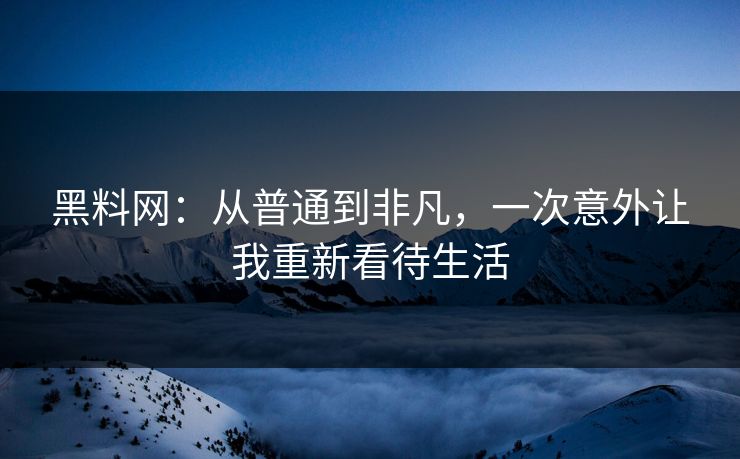 黑料网：从普通到非凡，一次意外让我重新看待生活  第1张