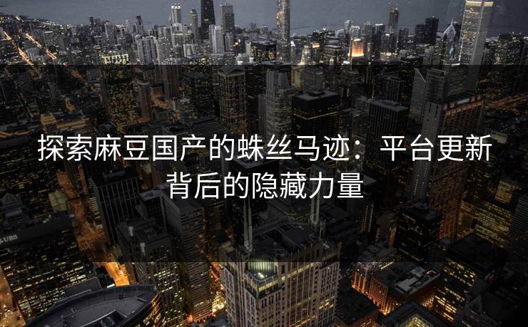 探索麻豆国产的蛛丝马迹:平台更新背后的隐藏力量 第1张 探索麻豆国产的蛛丝马迹:平台更新背后的隐藏力量 第1张