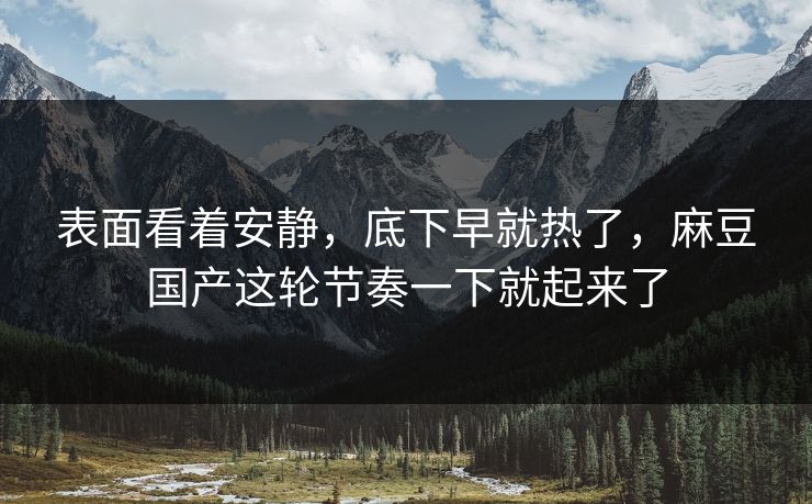 表面看着安静，底下早就热了，麻豆国产这轮节奏一下就起来了  第1张